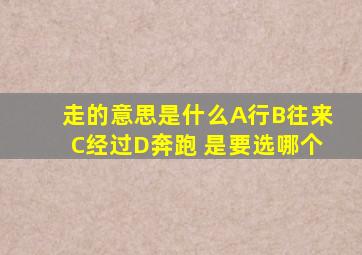 走的意思是什么A行B往来C经过D奔跑 是要选哪个